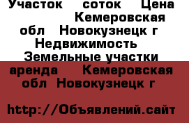 Участок 10 соток  › Цена ­ 350 000 - Кемеровская обл., Новокузнецк г. Недвижимость » Земельные участки аренда   . Кемеровская обл.,Новокузнецк г.